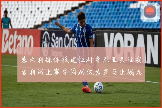 意大利媒体报道拉科鲁尼亚关注安吉利诺上赛季因病仅为罗马出战九场