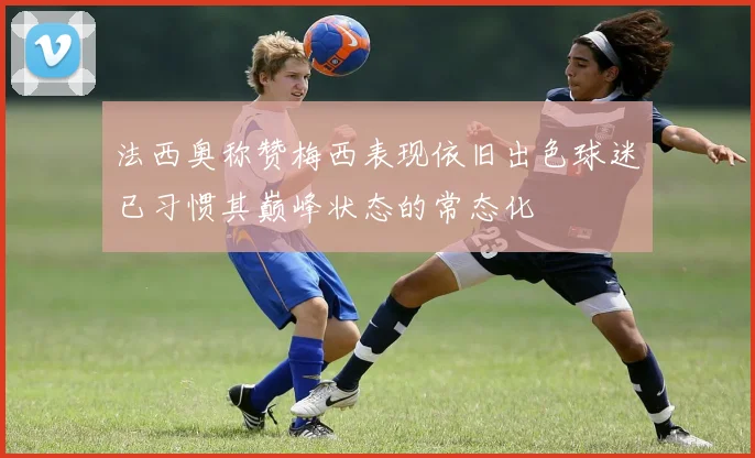 法西奥称赞梅西表现依旧出色球迷已习惯其巅峰状态的常态化