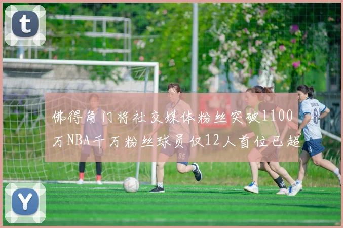 佛得角门将社交媒体粉丝突破1100万NBA千万粉丝球员仅12人首位已超亿