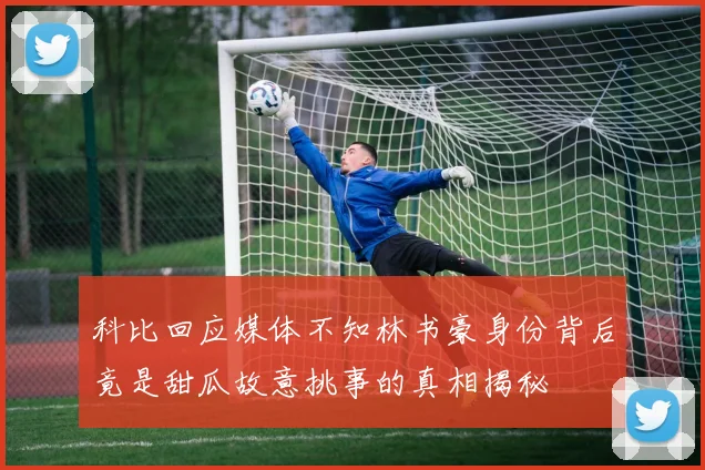 科比回应媒体不知林书豪身份背后竟是甜瓜故意挑事的真相揭秘
