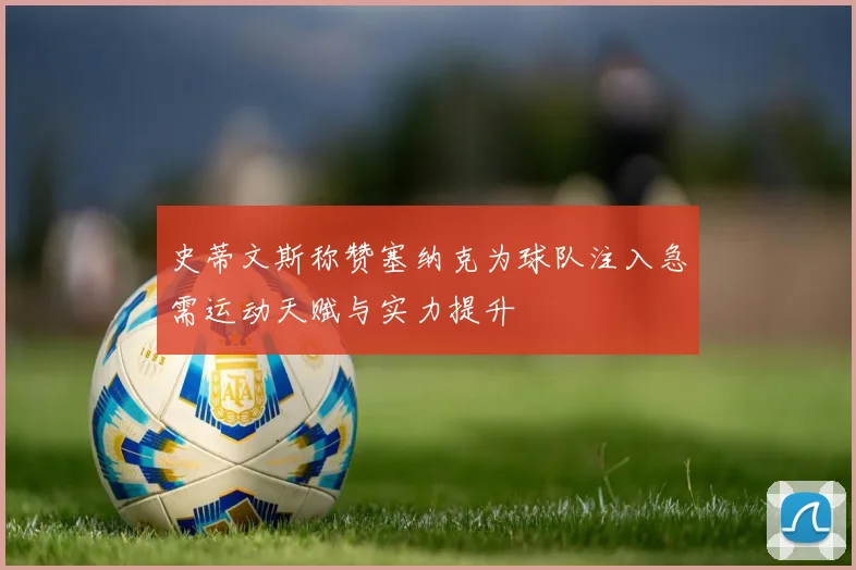 史蒂文斯称赞塞纳克为球队注入急需运动天赋与实力提升