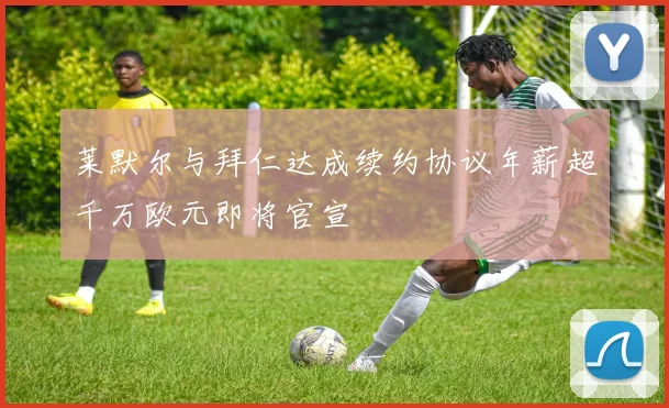 莱默尔与拜仁达成续约协议年薪超千万欧元即将官宣