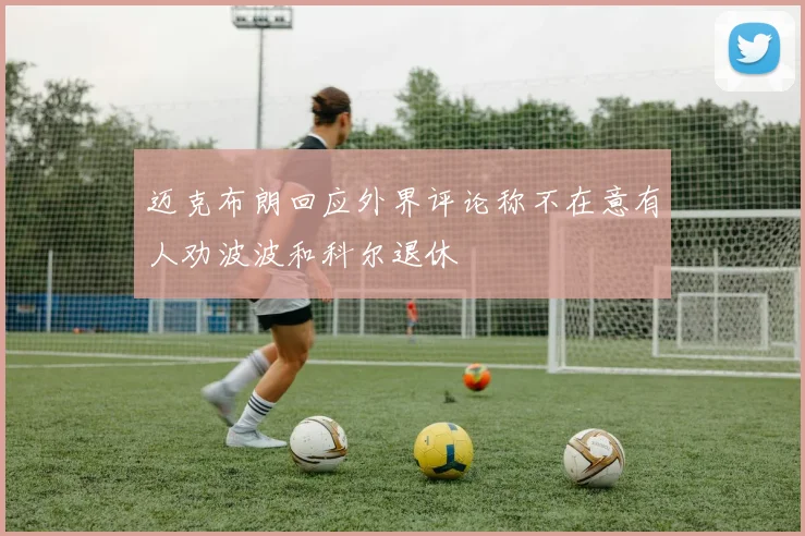 迈克布朗回应外界评论称不在意有人劝波波和科尔退休