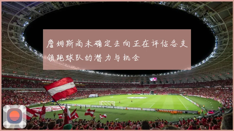 詹姆斯尚未确定去向正在评估各支领跑球队的潜力与机会