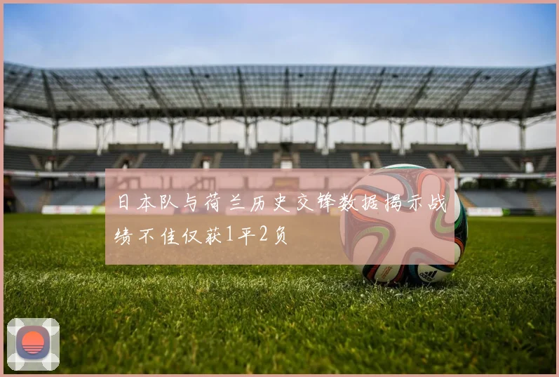 日本队与荷兰历史交锋数据揭示战绩不佳仅获1平2负