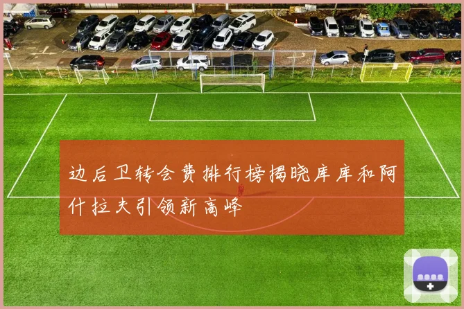 边后卫转会费排行榜揭晓库库和阿什拉夫引领新高峰