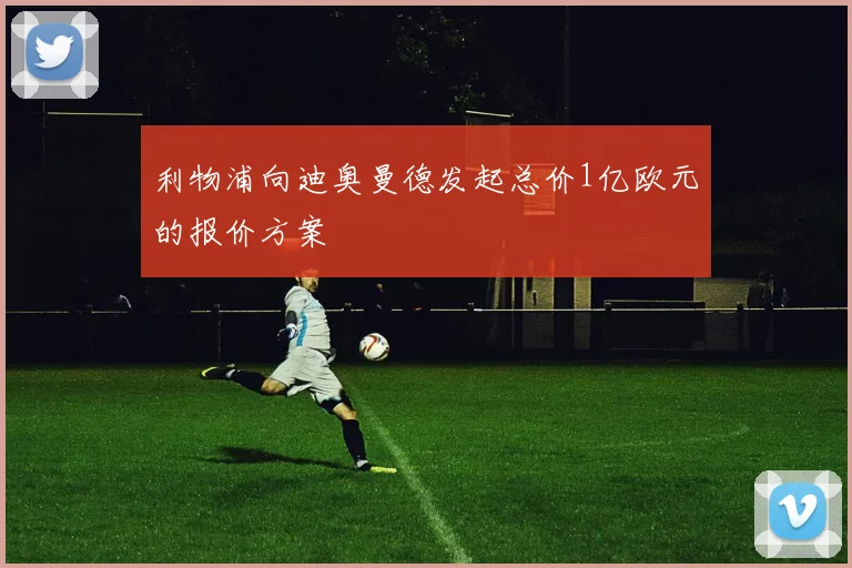利物浦向迪奥曼德发起总价1亿欧元的报价方案